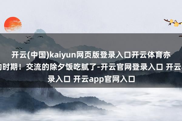 开云(中国)kaiyun网页版登录入口开云体育亦然全家团员的时期！交流的除夕饭吃腻了-开云官网登录入口 开云app官网入口