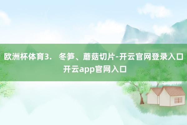欧洲杯体育3.   冬笋、蘑菇切片-开云官网登录入口 开云app官网入口