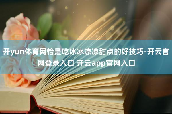 开yun体育网恰是吃冰冰凉凉甜点的好技巧-开云官网登录入口 开云app官网入口