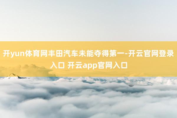 开yun体育网丰田汽车未能夺得第一-开云官网登录入口 开云app官网入口