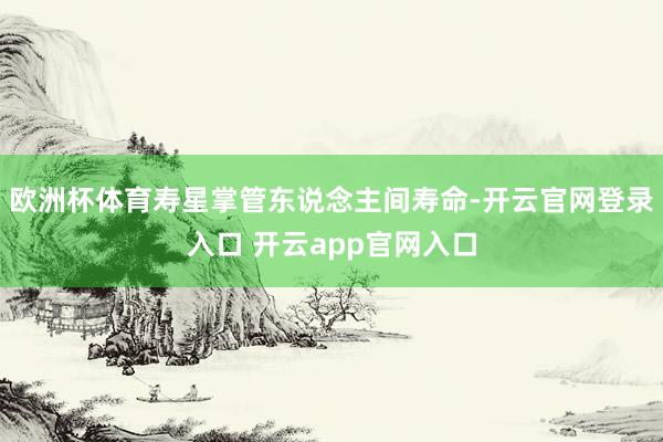 欧洲杯体育寿星掌管东说念主间寿命-开云官网登录入口 开云app官网入口