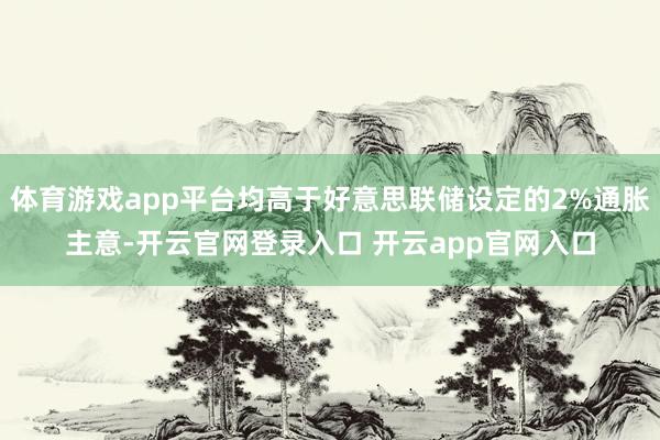 体育游戏app平台均高于好意思联储设定的2%通胀主意-开云官网登录入口 开云app官网入口