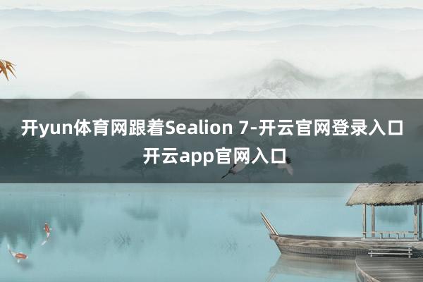 开yun体育网跟着Sealion 7-开云官网登录入口 开云app官网入口