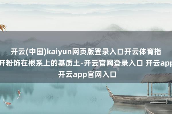 开云(中国)kaiyun网页版登录入口开云体育指尖轻轻拨开粉饰在根系上的基质土-开云官网登录入口 开云app官网入口