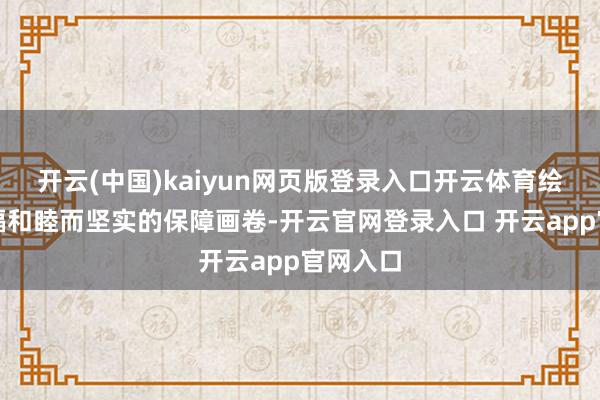 开云(中国)kaiyun网页版登录入口开云体育绘就出一幅和睦而坚实的保障画卷-开云官网登录入口 开云app官网入口