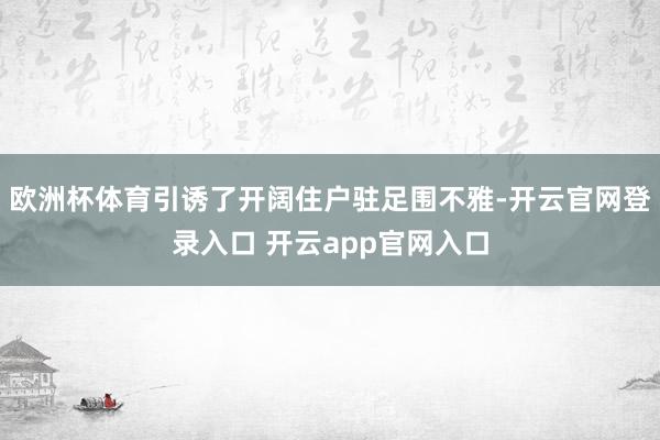 欧洲杯体育引诱了开阔住户驻足围不雅-开云官网登录入口 开云app官网入口