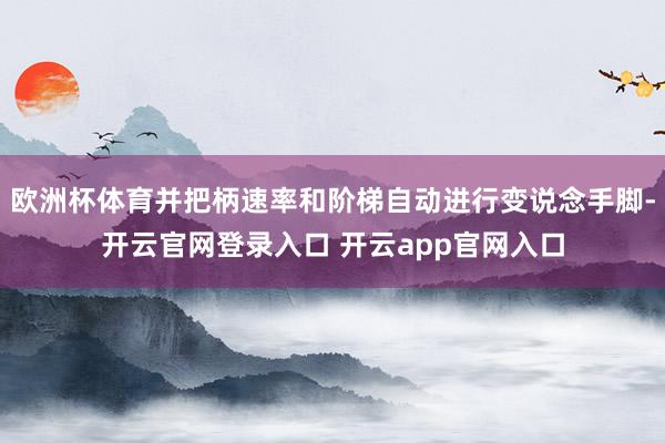 欧洲杯体育并把柄速率和阶梯自动进行变说念手脚-开云官网登录入口 开云app官网入口