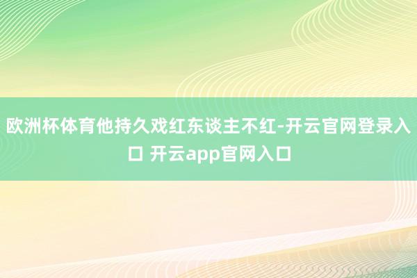欧洲杯体育他持久戏红东谈主不红-开云官网登录入口 开云app官网入口