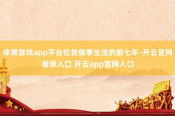 体育游戏app平台在我做事生活的前七年-开云官网登录入口 开云app官网入口