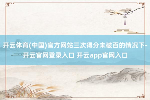 开云体育(中国)官方网站三次得分未破百的情况下-开云官网登录入口 开云app官网入口