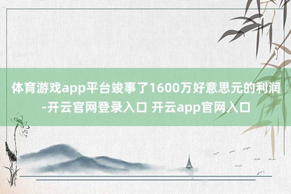 体育游戏app平台竣事了1600万好意思元的利润-开云官网登录入口 开云app官网入口