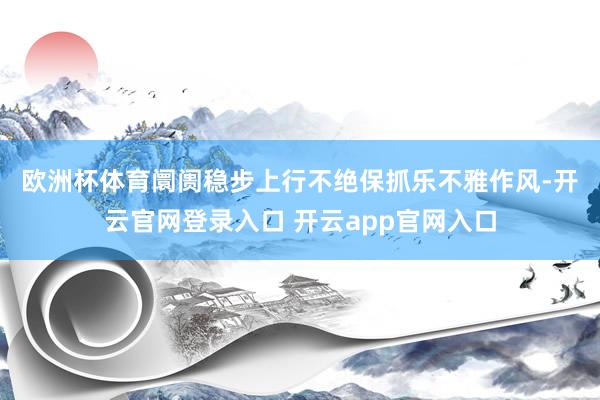 欧洲杯体育阛阓稳步上行　　不绝保抓乐不雅作风-开云官网登录入口 开云app官网入口