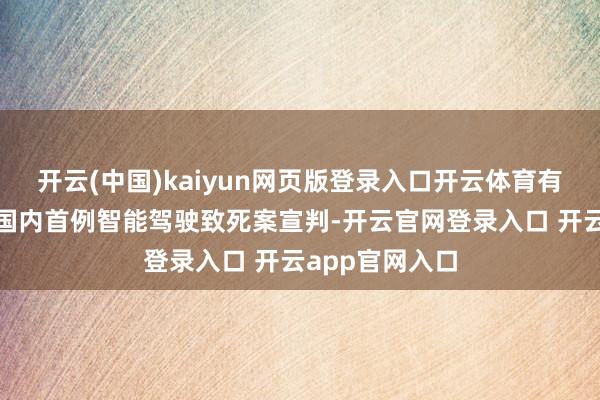 开云(中国)kaiyun网页版登录入口开云体育有收罗音书称“国内首例智能驾驶致死案宣判-开云官网登录入口 开云app官网入口