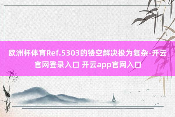 欧洲杯体育Ref.5303的镂空解决极为复杂-开云官网登录入口 开云app官网入口