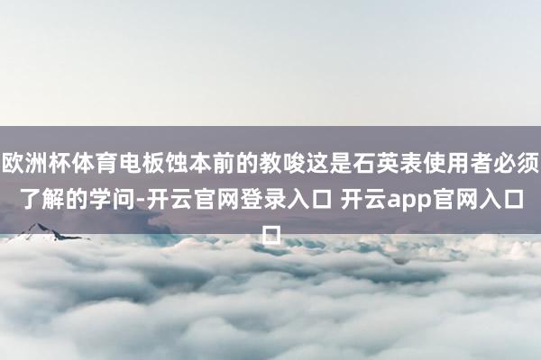 欧洲杯体育电板蚀本前的教唆这是石英表使用者必须了解的学问-开云官网登录入口 开云app官网入口