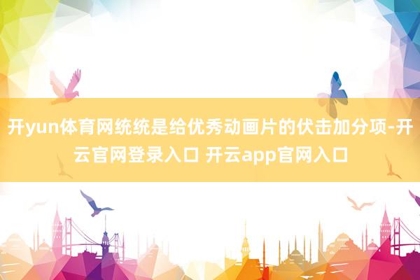 开yun体育网统统是给优秀动画片的伏击加分项-开云官网登录入口 开云app官网入口