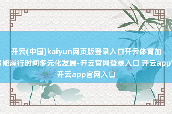 开云(中国)kaiyun网页版登录入口开云体育加速新式储能履行时间多元化发展-开云官网登录入口 开云app官网入口