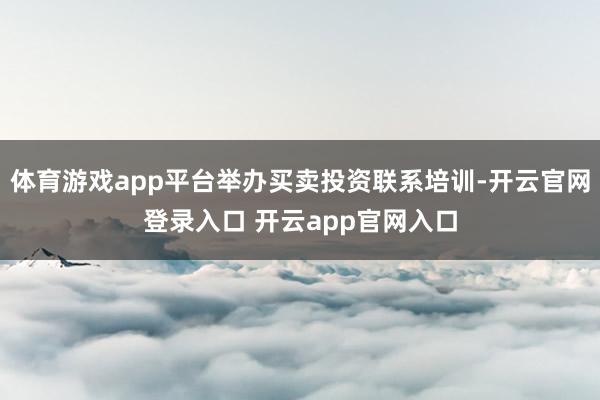 体育游戏app平台举办买卖投资联系培训-开云官网登录入口 开云app官网入口