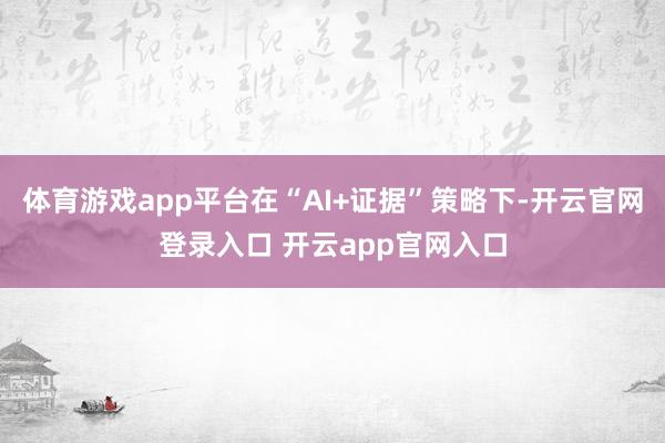 体育游戏app平台在“AI+证据”策略下-开云官网登录入口 开云app官网入口