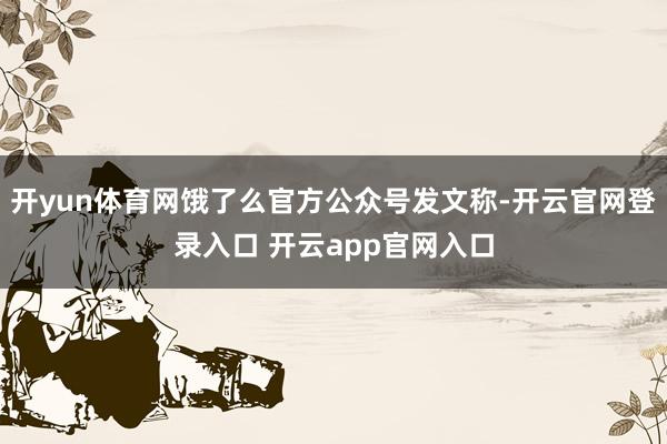 开yun体育网饿了么官方公众号发文称-开云官网登录入口 开云app官网入口