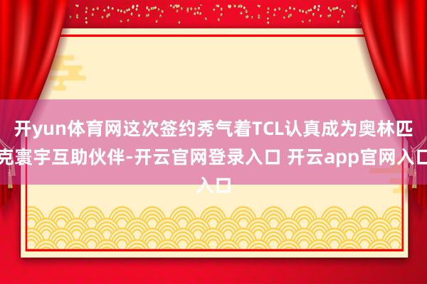 开yun体育网这次签约秀气着TCL认真成为奥林匹克寰宇互助伙伴-开云官网登录入口 开云app官网入口