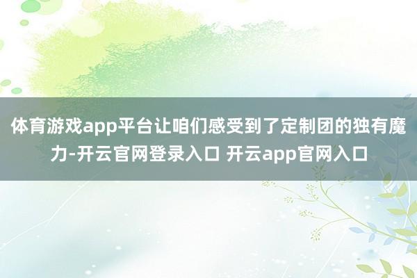 体育游戏app平台让咱们感受到了定制团的独有魔力-开云官网登录入口 开云app官网入口
