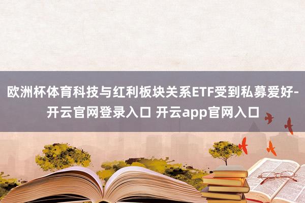 欧洲杯体育科技与红利板块关系ETF受到私募爱好-开云官网登录入口 开云app官网入口