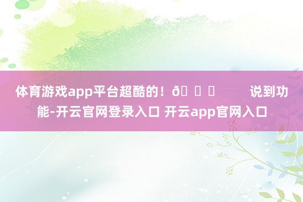 体育游戏app平台超酷的！🚀        说到功能-开云官网登录入口 开云app官网入口