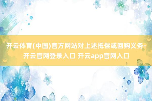 开云体育(中国)官方网站　　对上述抵偿或回购义务-开云官网登录入口 开云app官网入口