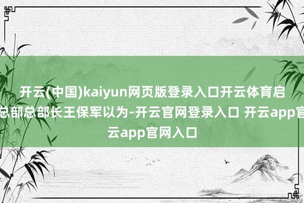 开云(中国)kaiyun网页版登录入口开云体育启辰功绩总部总部长王保军以为-开云官网登录入口 开云app官网入口