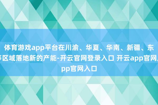 体育游戏app平台在川渝、华夏、华南、新疆、东北等区域落地新的产能-开云官网登录入口 开云app官网入口