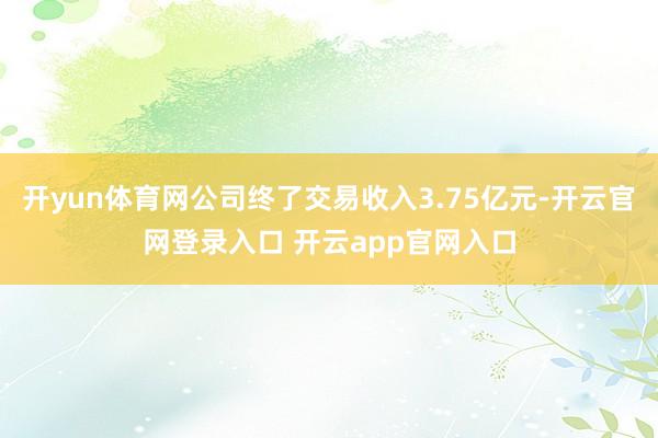 开yun体育网公司终了交易收入3.75亿元-开云官网登录入口 开云app官网入口