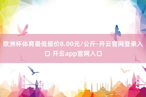 欧洲杯体育最低报价8.00元/公斤-开云官网登录入口 开云app官网入口