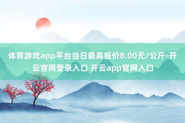 体育游戏app平台当日最高报价8.00元/公斤-开云官网登录入口 开云app官网入口