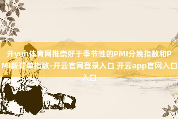 开yun体育网推崇好于季节性的PMI分娩指数和PMI新订单指数-开云官网登录入口 开云app官网入口