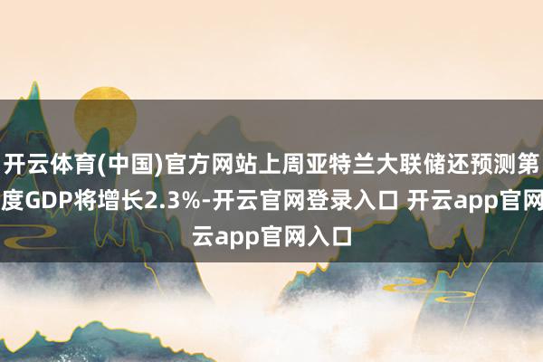 开云体育(中国)官方网站上周亚特兰大联储还预测第一季度GDP将增长2.3%-开云官网登录入口 开云app官网入口
