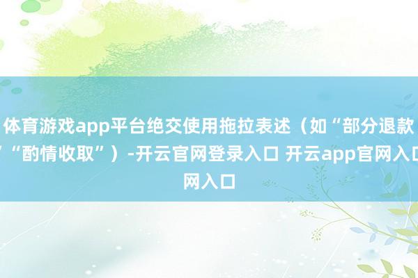 体育游戏app平台绝交使用拖拉表述（如“部分退款”“酌情收取”）-开云官网登录入口 开云app官网入口