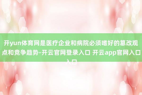 开yun体育网是医疗企业和病院必须嗜好的篡改观点和竞争趋势-开云官网登录入口 开云app官网入口