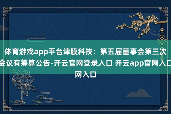 体育游戏app平台津膜科技：第五届董事会第三次会议有筹算公告-开云官网登录入口 开云app官网入口