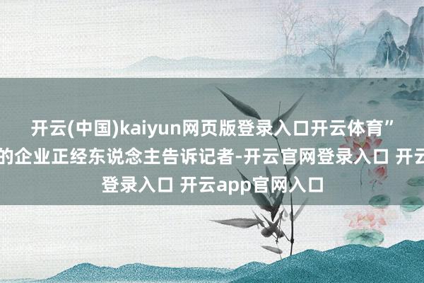 开云(中国)kaiyun网页版登录入口开云体育”一位来自山东的企业正经东说念主告诉记者-开云官网登录入口 开云app官网入口