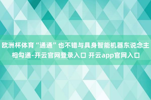 欧洲杯体育“通通”也不错与具身智能机器东说念主相勾通-开云官网登录入口 开云app官网入口