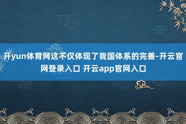 开yun体育网这不仅体现了我国体系的完善-开云官网登录入口 开云app官网入口