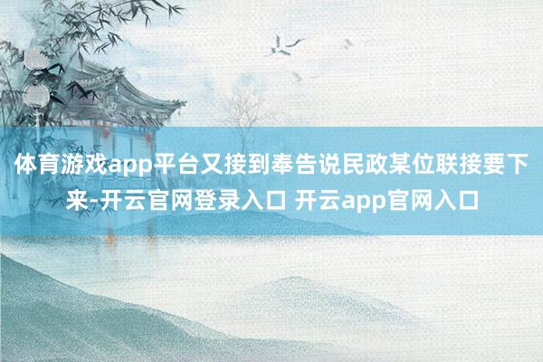 体育游戏app平台又接到奉告说民政某位联接要下来-开云官网登录入口 开云app官网入口