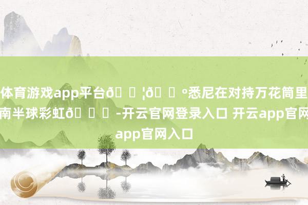 体育游戏app平台🇦🇺悉尼在对持万花筒里重逢南半球彩虹💎-开云官网登录入口 开云app官网入口