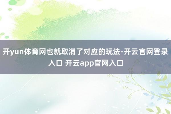 开yun体育网也就取消了对应的玩法-开云官网登录入口 开云app官网入口