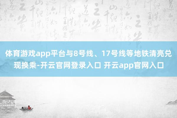 体育游戏app平台与8号线、17号线等地铁清亮兑现换乘-开云官网登录入口 开云app官网入口