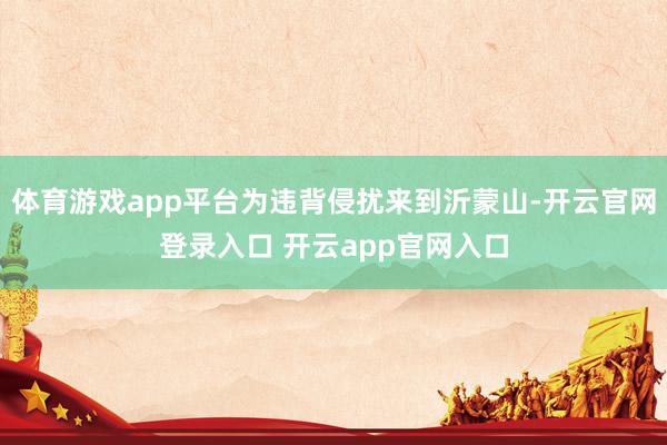 体育游戏app平台为违背侵扰来到沂蒙山-开云官网登录入口 开云app官网入口