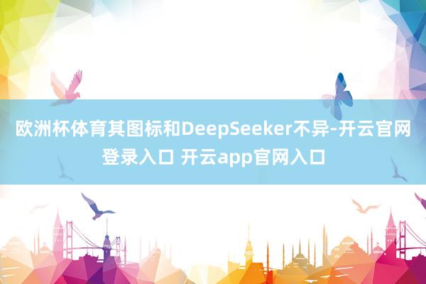 欧洲杯体育其图标和DeepSeeker不异-开云官网登录入口 开云app官网入口
