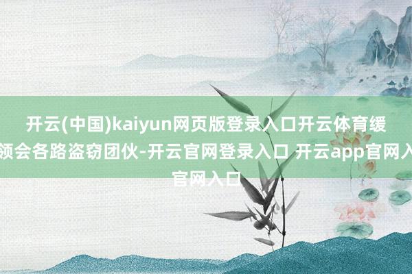 开云(中国)kaiyun网页版登录入口开云体育缓缓领会各路盗窃团伙-开云官网登录入口 开云app官网入口