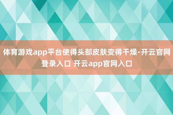 体育游戏app平台使得头部皮肤变得干燥-开云官网登录入口 开云app官网入口